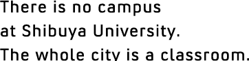 There is no campus at Shibuya University.The whole city is a classroom.