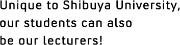 Unique to Shibuya University, our students can also be our lecturers!