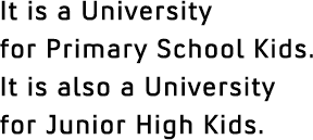 It is a University for Primary School Kids. It is also a University for Junior High Kids.