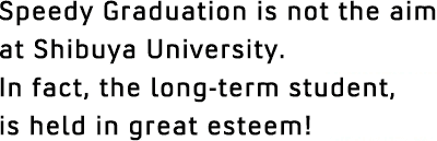 Speedy Graduation is not the aim at Shibuya University. In fact, the long-term student, is held in great esteem!