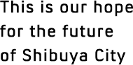 This is our hope for the future of Shibuya City