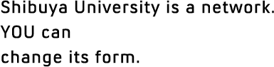 Shibuya University is a network. YOU can change its form.