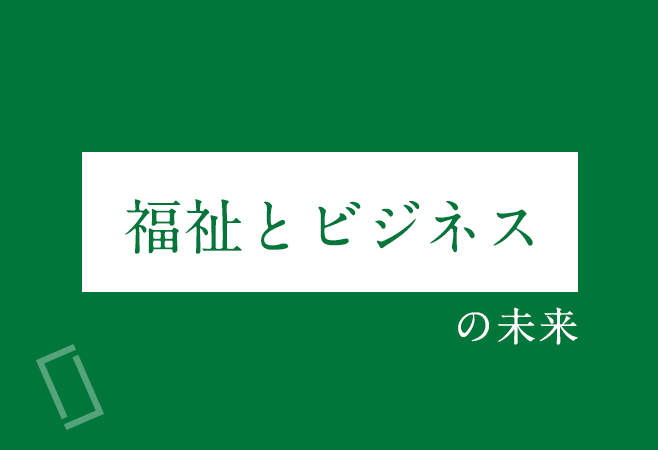 「福祉とビジネス」の未来