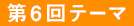 第六回テーマ