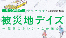 ＜時代QUEST＞ 被災地デイズ
〜復興のジレンマな分岐点〜