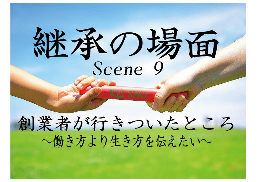 「継承の場面」　その9　
創業者が行きついたところ ～働き方より生き方を伝えたい～