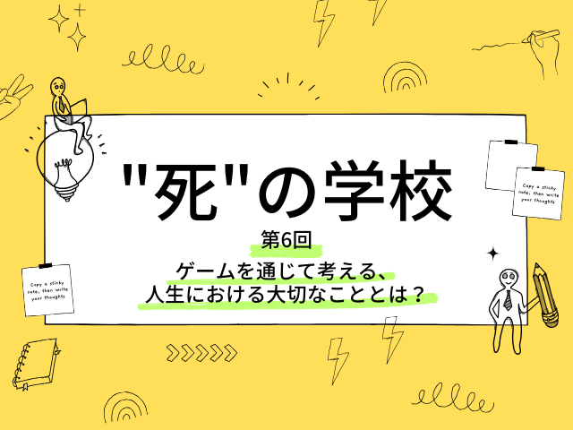 死の学校（第6回） 
 「ゲームを通じて考える、人生における大切なこととは？」